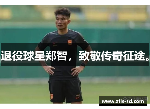 退役球星郑智，致敬传奇征途。